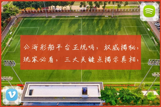 公海彩船平台正规吗，权威揭秘，玩家必看，三大关键点揭示真相，谨慎选择