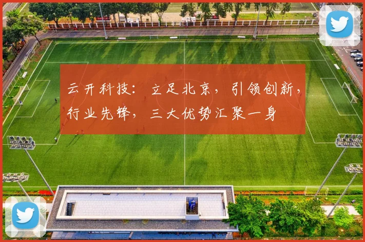 云开科技：立足北京，引领创新，行业先锋，三大优势汇聚一身