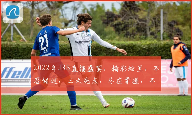 2022年JRS直播盛宴，精彩纷呈，不容错过，三大亮点，尽在掌握，不容错过