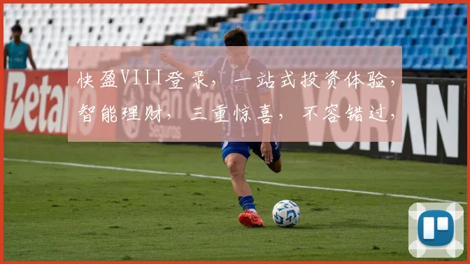快盈VIII登录，一站式投资体验，智能理财，三重惊喜，不容错过，快来体验