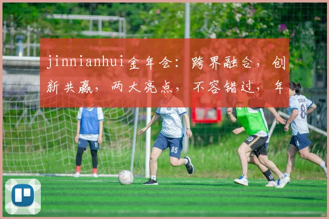 jinnianhui金年会：跨界融合，创新共赢，两大亮点，不容错过，年度盛宴，等你来约