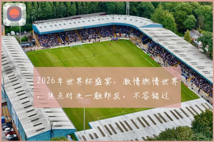 2026年世界杯盛宴，激情燃情世界，焦点对决一触即发，不容错过