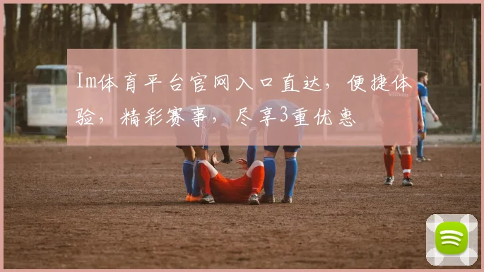 Im体育平台官网入口直达，便捷体验，精彩赛事，尽享3重优惠