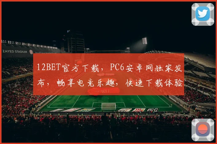 12BET官方下载，PC6安卓网独家发布，畅享电竞乐趣，快速下载体验