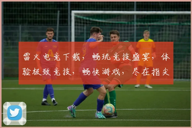 雷火电竞下载，畅玩竞技盛宴，体验极致竞技，畅快游戏，尽在指尖，不容错过，