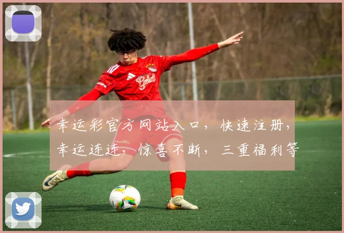 幸运彩官方网站入口，快速注册，幸运连连，惊喜不断，三重福利等你来