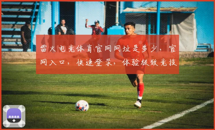 雷火电竞体育官网网址是多少，官网入口，快速登录，体验极致竞技