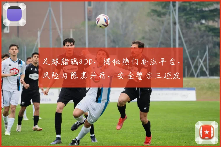 足球赌钱app，揭秘热门非法平台，风险与隐患并存，安全警示三连发，谨慎参与