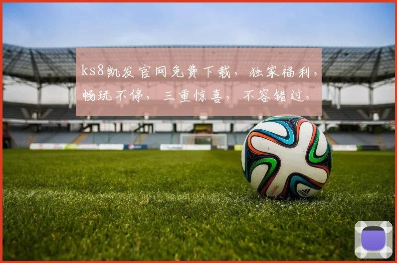 ks8凯发官网免费下载，独家福利，畅玩不停，三重惊喜，不容错过，速来体验