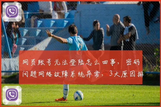 网页账号无法登陆怎么回事，密码问题网络故障系统异常，3大原因排查