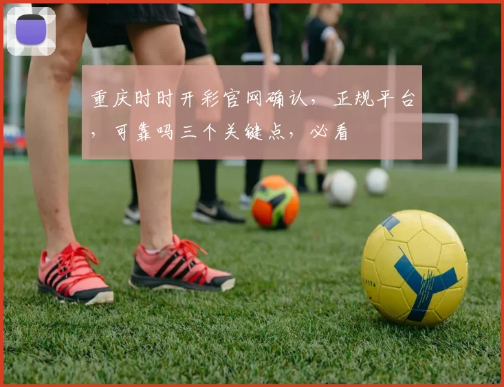 重庆时时开彩官网确认，正规平台，可靠吗三个关键点，必看