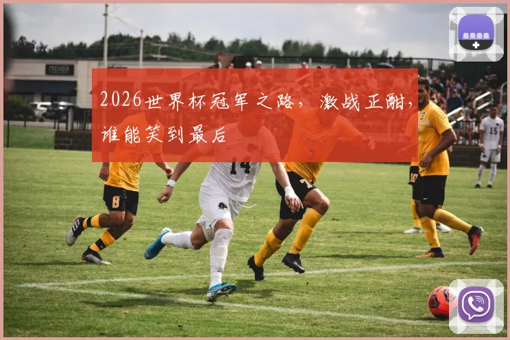 2026世界杯冠军之路，激战正酣，谁能笑到最后
