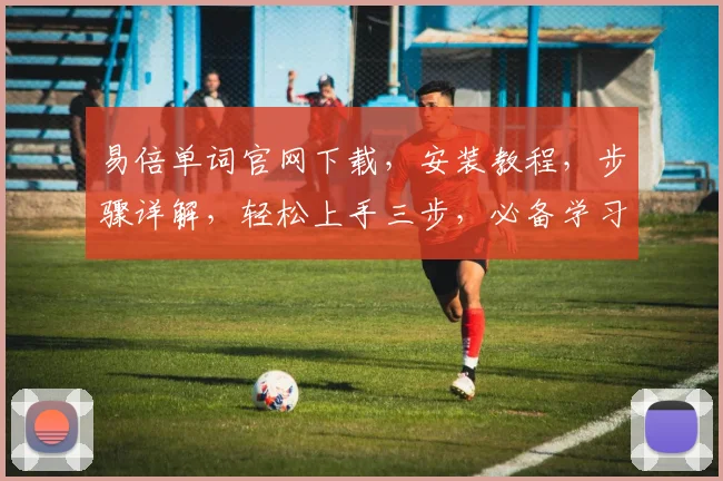 易倍单词官网下载，安装教程，步骤详解，轻松上手三步，必备学习利器，快来体验