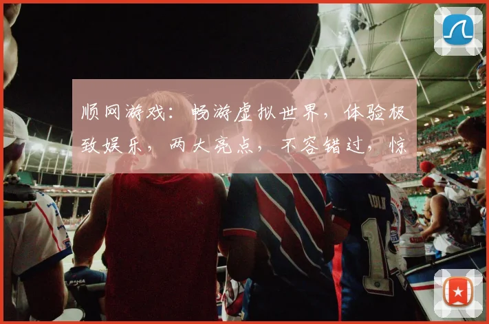 顺网游戏：畅游虚拟世界，体验极致娱乐，两大亮点，不容错过，惊喜不断